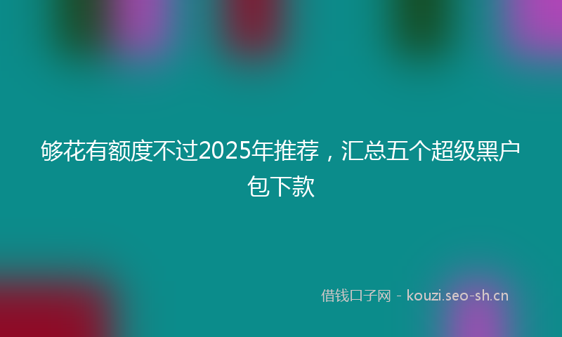 够花有额度不过2025年推荐，汇总五个超级黑户包下款
