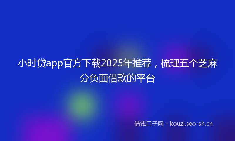 小时贷app官方下载2025年推荐,梳理五个芝麻分负面借款的平台