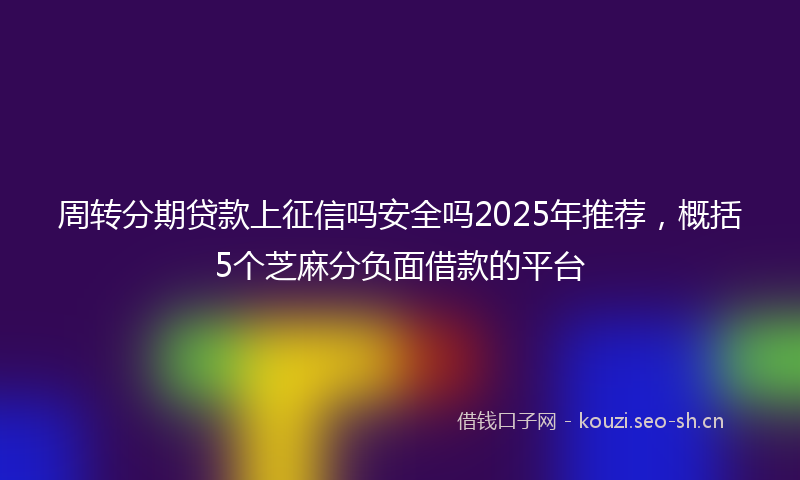 周转分期贷款上征信吗安全吗2025年推荐，概括5个芝麻分负面借款的平台