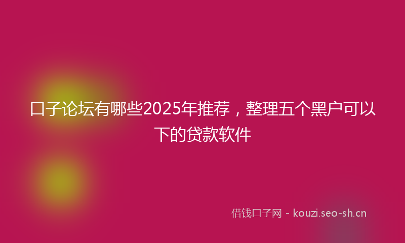 口子论坛有哪些2025年推荐，整理五个黑户可以下的贷款软件