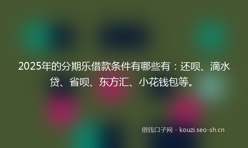 2025年的分期乐借款条件有哪些有：还呗、滴水贷、省呗、东方汇、小花钱包等。