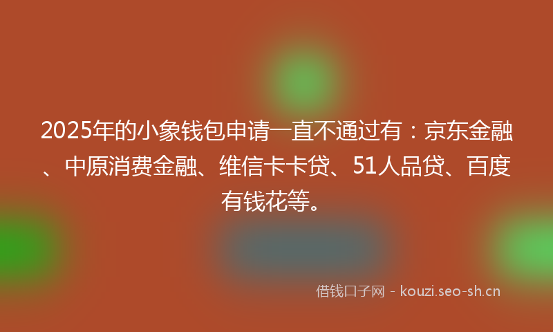 2025年的小象钱包申请一直不通过有：京东金融、中原消费金融、维信卡卡贷、51人品贷、百度有钱花等。