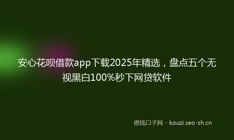 安心花呗借款app下载2025年精选，盘点五个无视黑白100%秒下网贷软件