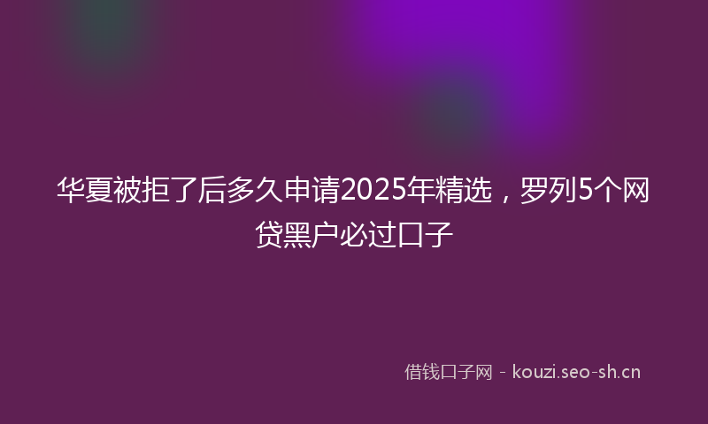 华夏被拒了后多久申请2025年精选，罗列5个网贷黑户必过口子