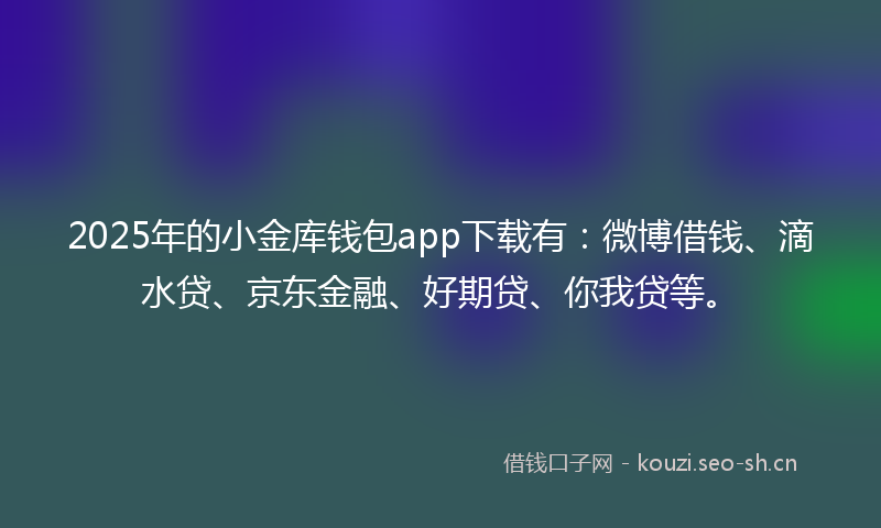 2025年的小金库钱包app下载有：微博借钱、滴水贷、京东金融、好期贷、你我贷等。