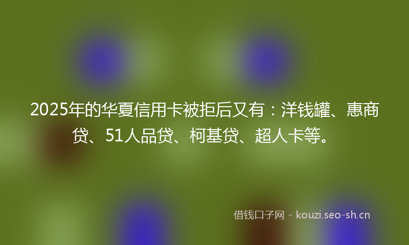 2025年的华夏信用卡被拒后又有:洋钱罐、惠商贷、51人品贷、柯基贷、超人卡等。