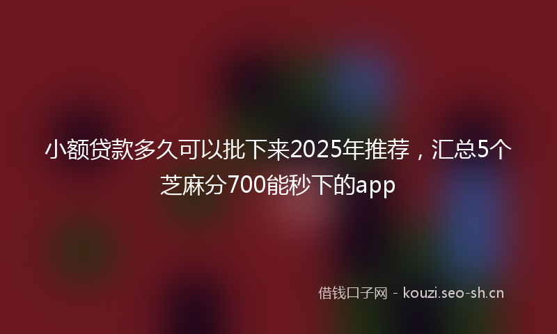 小额贷款多久可以批下来2025年推荐，汇总5个芝麻分700能秒下的app
