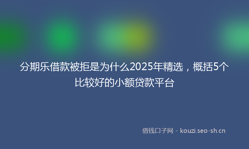 分期乐借款被拒是为什么2025年精选，概括5个比较好的小额贷款平台