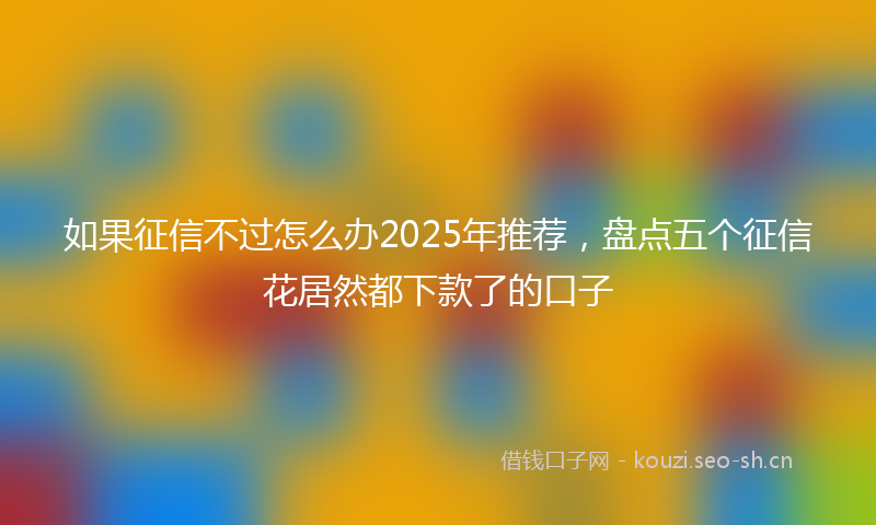 如果征信不过怎么办2025年推荐，盘点五个征信花居然都下款了的口子