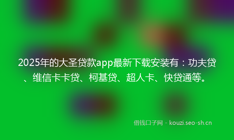 2025年的大圣贷款app最新下载安装有：功夫贷、维信卡卡贷、柯基贷、超人卡、快贷通等。