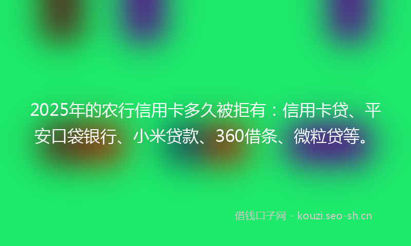 2025年的农行信用卡多久被拒有：信用卡贷、平安口袋银行、小米贷款、360借条、微粒贷等。