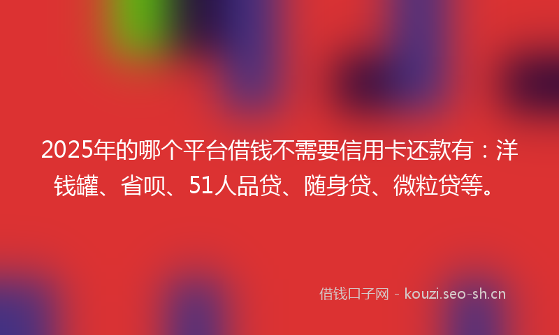 2025年的哪个平台借钱不需要信用卡还款有：洋钱罐、省呗、51人品贷、随身贷、微粒贷等。