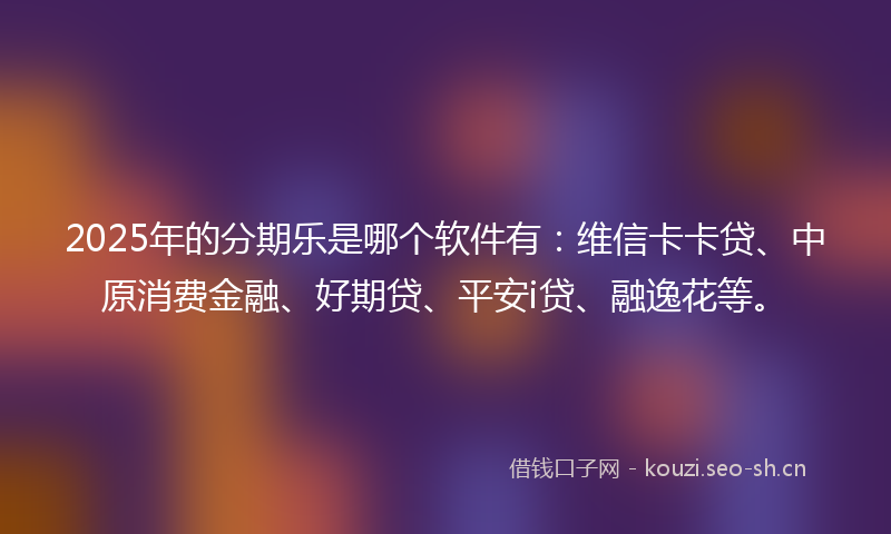 2025年的分期乐是哪个软件有：维信卡卡贷、中原消费金融、好期贷、平安i贷、融逸花等。