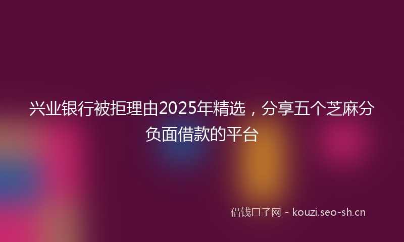 兴业银行被拒理由2025年精选，分享五个芝麻分负面借款的平台