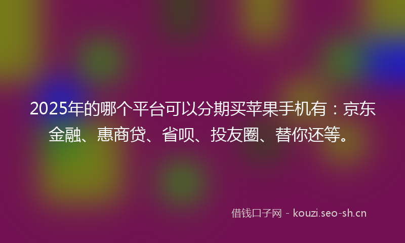 2025年的哪个平台可以分期买苹果手机有：京东金融、惠商贷、省呗、投友圈、替你还等。