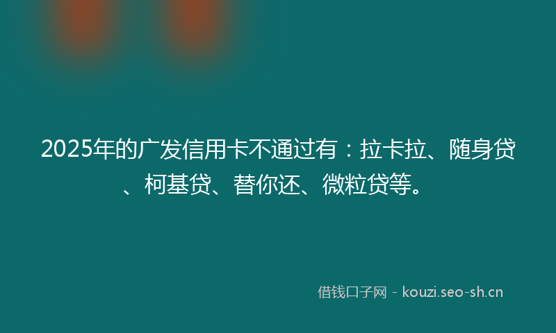 2025年的广发信用卡不通过有：拉卡拉、随身贷、柯基贷、替你还、微粒贷等。