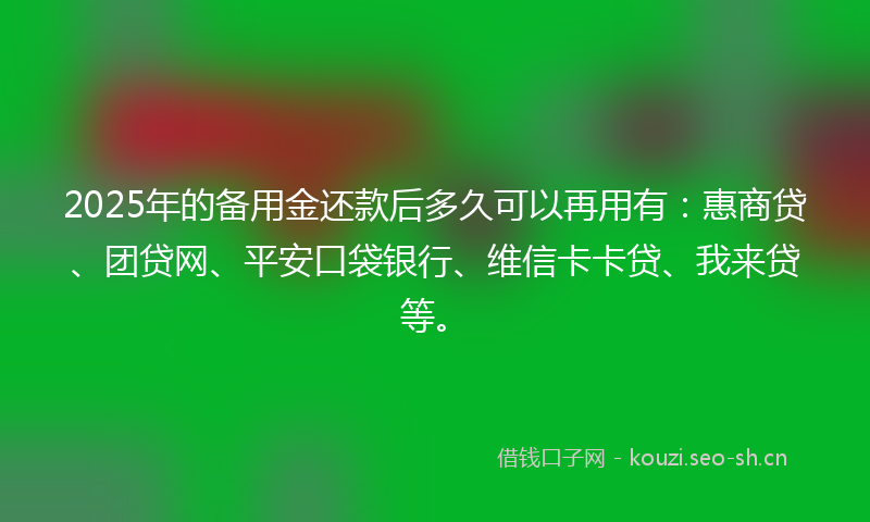 2025年的备用金还款后多久可以再用有：惠商贷、团贷网、平安口袋银行、维信卡卡贷、我来贷等。