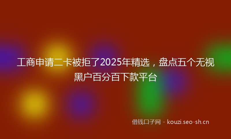 工商申请二卡被拒了2025年精选,盘点五个无视黑户百分百下款平台