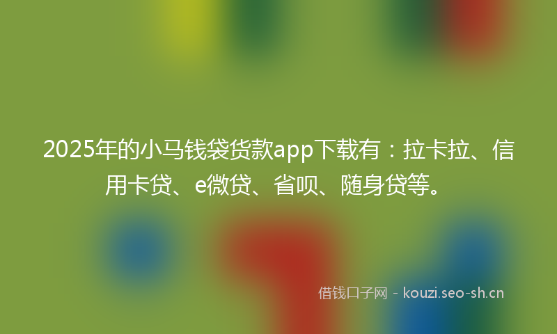 2025年的小马钱袋货款app下载有：拉卡拉、信用卡贷、e微贷、省呗、随身贷等。