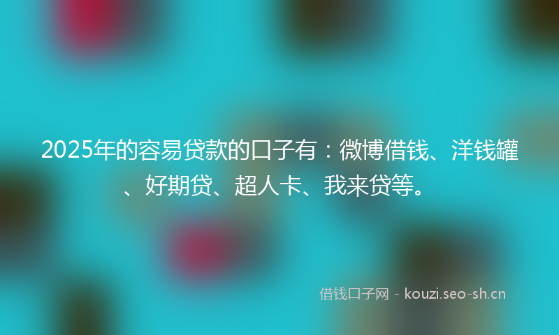 2025年的容易贷款的口子有：微博借钱、洋钱罐、好期贷、超人卡、我来贷等。