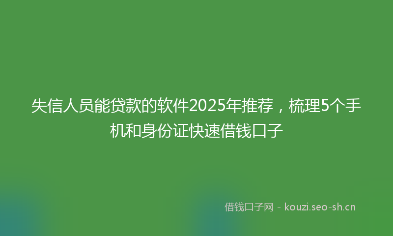 失信人员能贷款的软件2025年推荐，梳理5个手机和身份证快速借钱口子