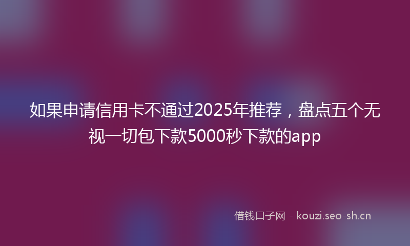 如果申请信用卡不通过2025年推荐，盘点五个无视一切包下款5000秒下款的app