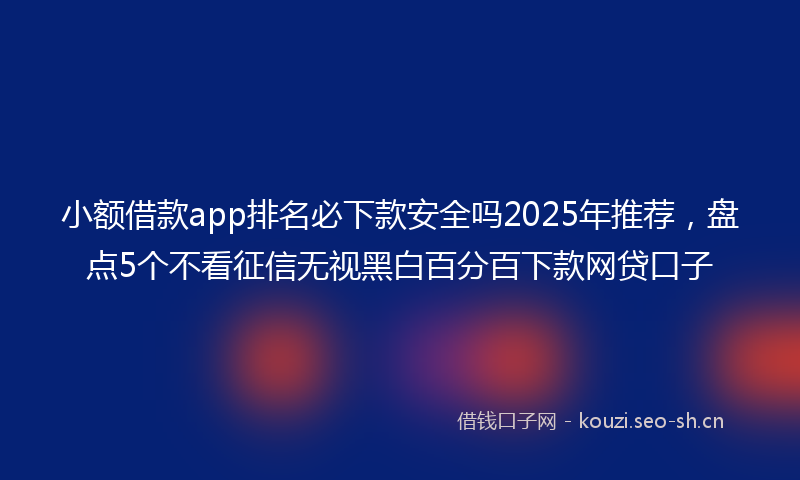 小额借款app排名必下款安全吗2025年推荐,盘点5个不看征信无视黑白百分百下款网贷口子