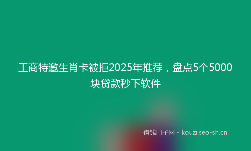 工商特邀生肖卡被拒2025年推荐，盘点5个5000块贷款秒下软件