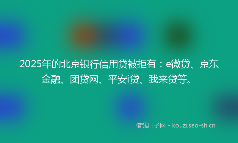 2025年的北京银行信用贷被拒有：e微贷、京东金融、团贷网、平安i贷、我来贷等。