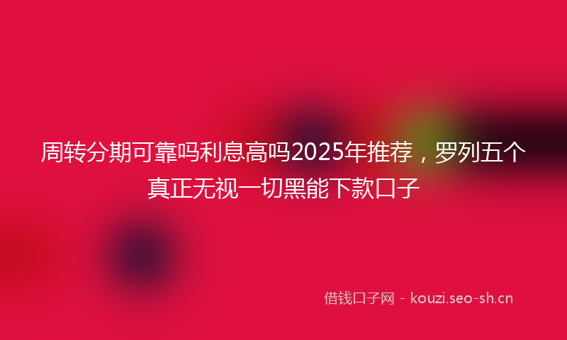周转分期可靠吗利息高吗2025年推荐，罗列五个真正无视一切黑能下款口子