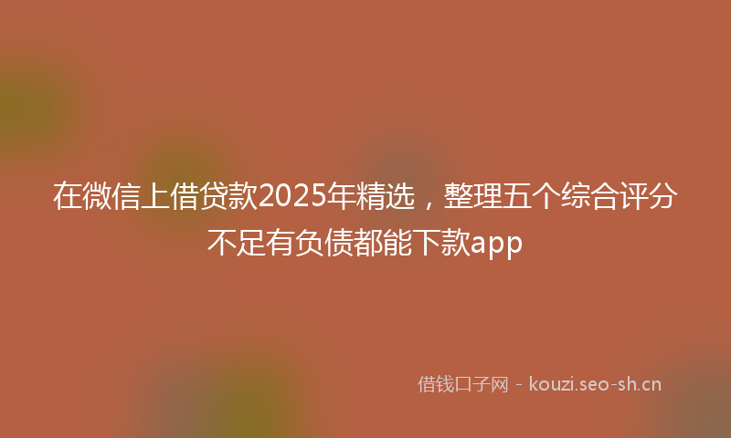 在微信上借贷款2025年精选，整理五个综合评分不足有负债都能下款app