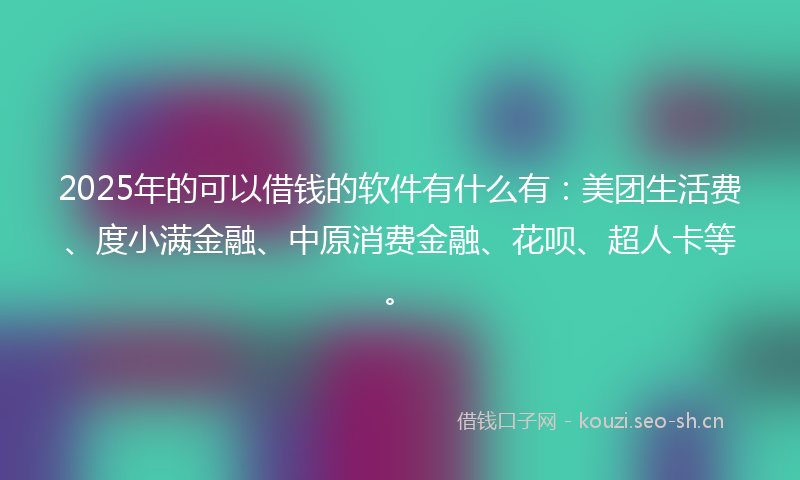2025年的可以借钱的软件有什么有：美团生活费、度小满金融、中原消费金融、花呗、超人卡等。