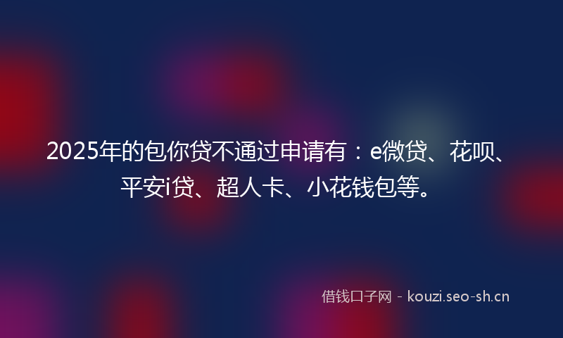 2025年的包你贷不通过申请有：e微贷、花呗、平安i贷、超人卡、小花钱包等。