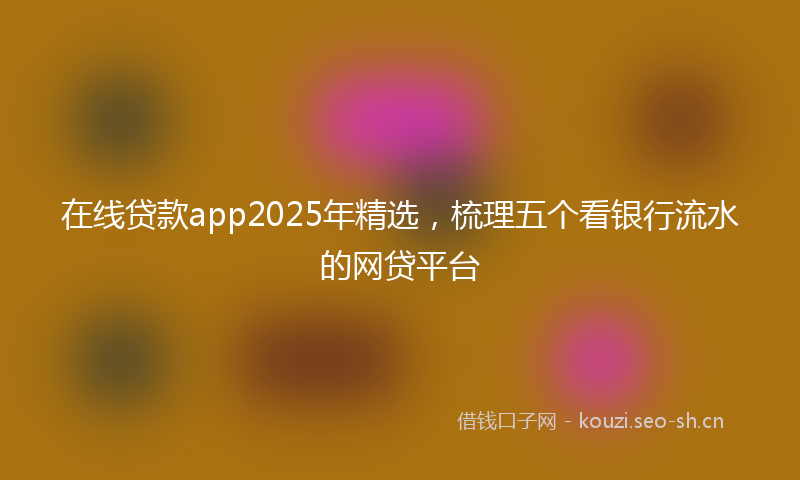 在线贷款app2025年精选,梳理五个看银行流水的网贷平台