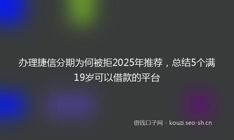 办理捷信分期为何被拒2025年推荐，总结5个满19岁可以借款的平台