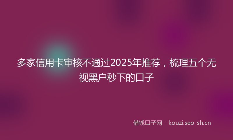 多家信用卡审核不通过2025年推荐，梳理五个无视黑户秒下的口子