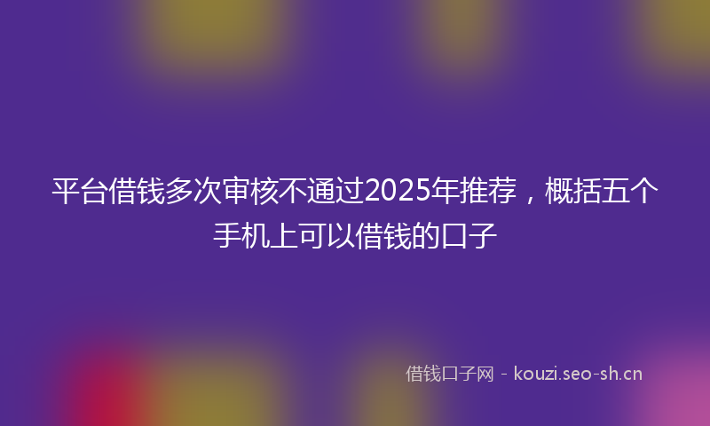 平台借钱多次审核不通过2025年推荐，概括五个手机上可以借钱的口子