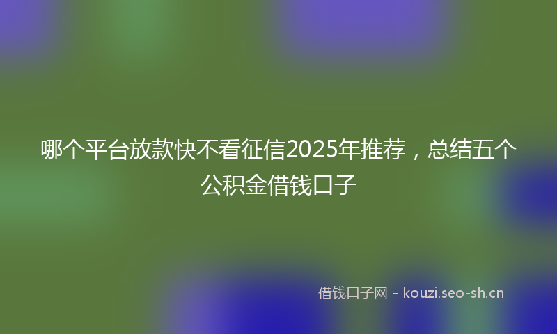 哪个平台放款快不看征信2025年推荐，总结五个公积金借钱口子