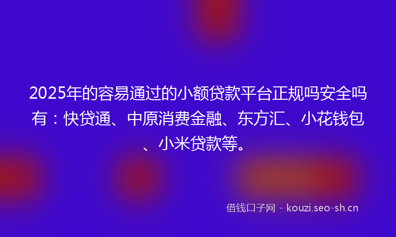 2025年的容易通过的小额贷款平台正规吗安全吗有：快贷通、中原消费金融、东方汇、小花钱包、小米贷款等。