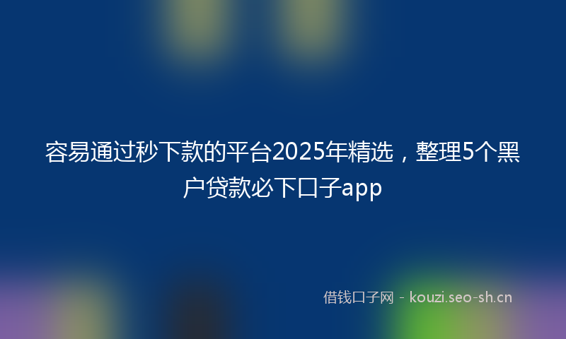 容易通过秒下款的平台2025年精选，整理5个黑户贷款必下口子app