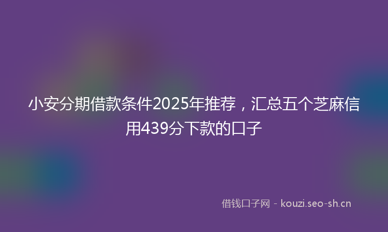小安分期借款条件2025年推荐，汇总五个芝麻信用439分下款的口子