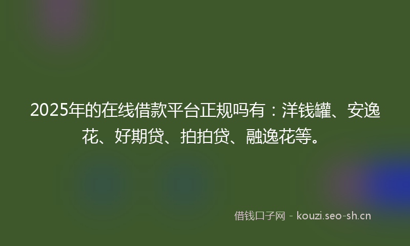 2025年的在线借款平台正规吗有：洋钱罐、安逸花、好期贷、拍拍贷、融逸花等。