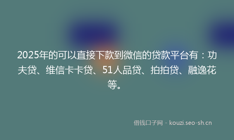 2025年的可以直接下款到微信的贷款平台有：功夫贷、维信卡卡贷、51人品贷、拍拍贷、融逸花等。