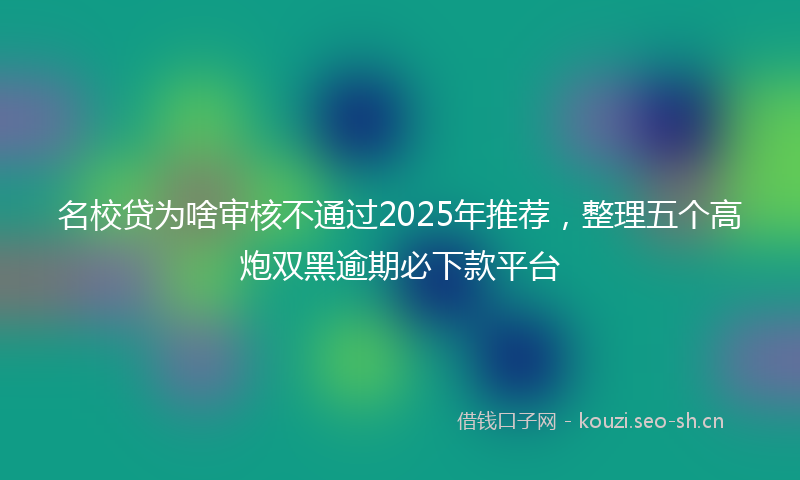 名校贷为啥审核不通过2025年推荐，整理五个高炮双黑逾期必下款平台