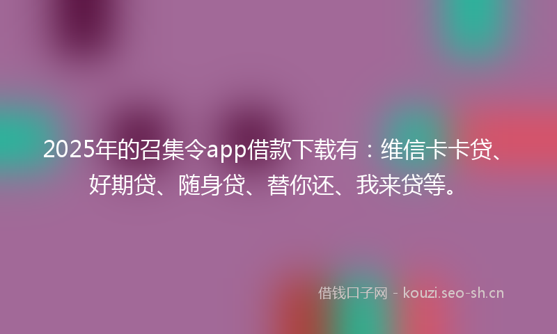 2025年的召集令app借款下载有：维信卡卡贷、好期贷、随身贷、替你还、我来贷等。
