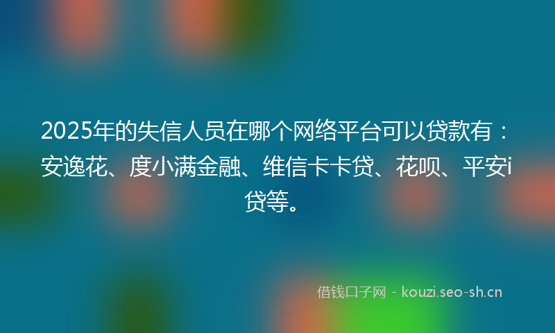2025年的失信人员在哪个网络平台可以贷款有：安逸花、度小满金融、维信卡卡贷、花呗、平安i贷等。