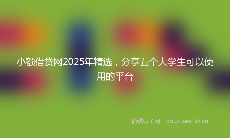 小额借贷网2025年精选，分享五个大学生可以使用的平台
