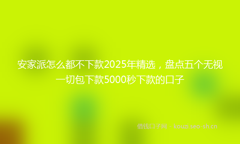 安家派怎么都不下款2025年精选，盘点五个无视一切包下款5000秒下款的口子