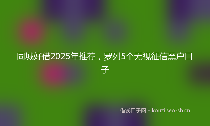 同城好借2025年推荐,罗列5个无视征信黑户口子