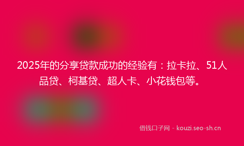 2025年的分享贷款成功的经验有：拉卡拉、51人品贷、柯基贷、超人卡、小花钱包等。